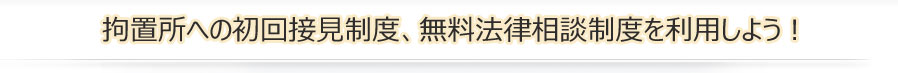 拘置所への初回接見制度、無料法律相談制度を利用しよう！